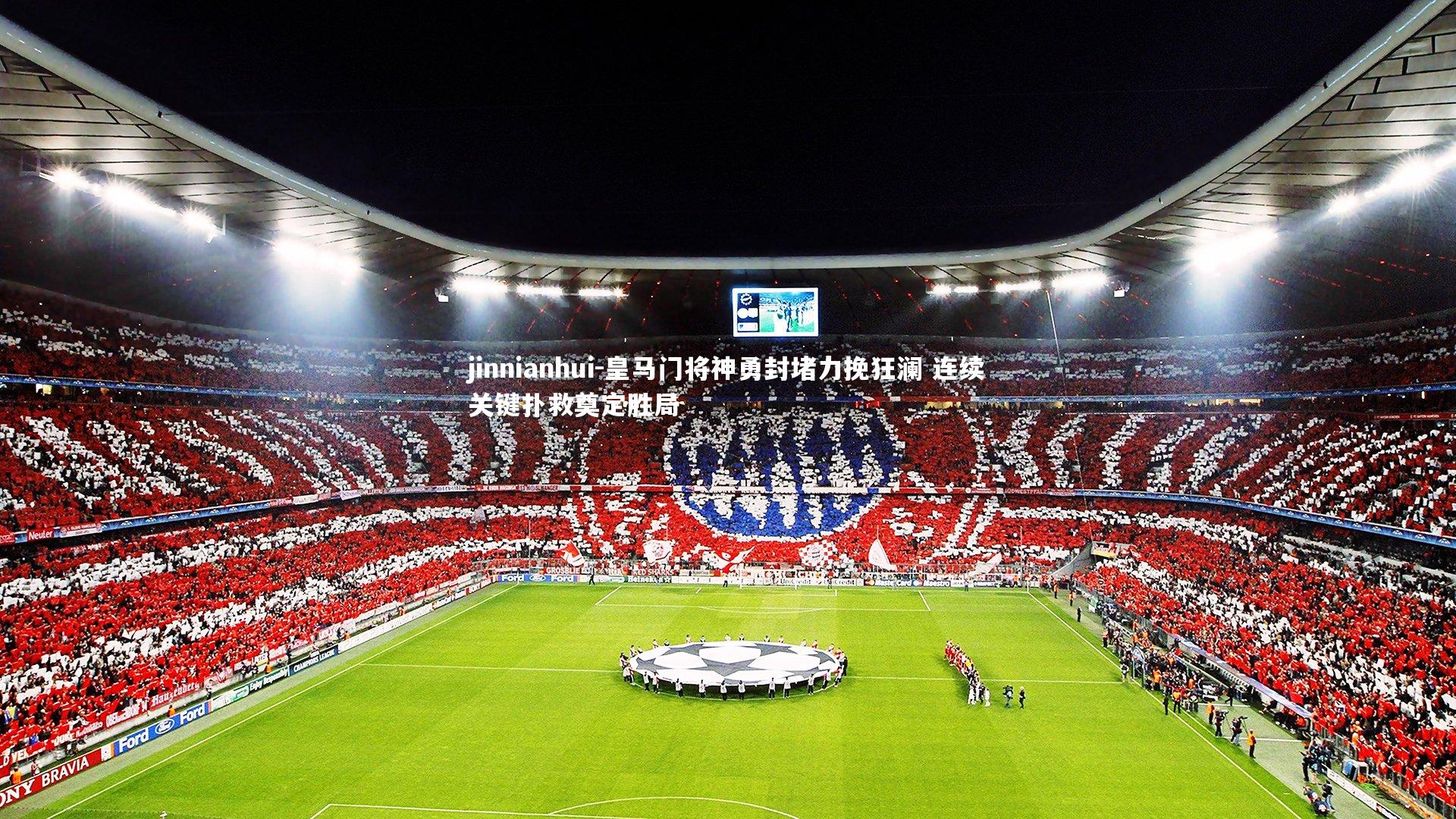 皇马门将神勇封堵力挽狂澜 连续关键扑救奠定胜局