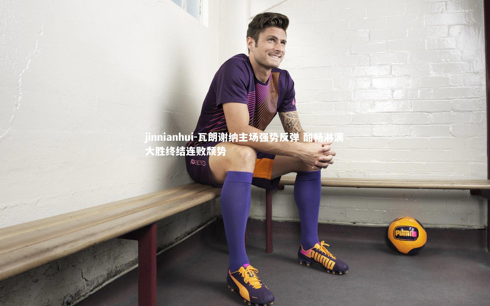 瓦朗谢纳主场强势反弹 酣畅淋漓大胜终结连败颓势