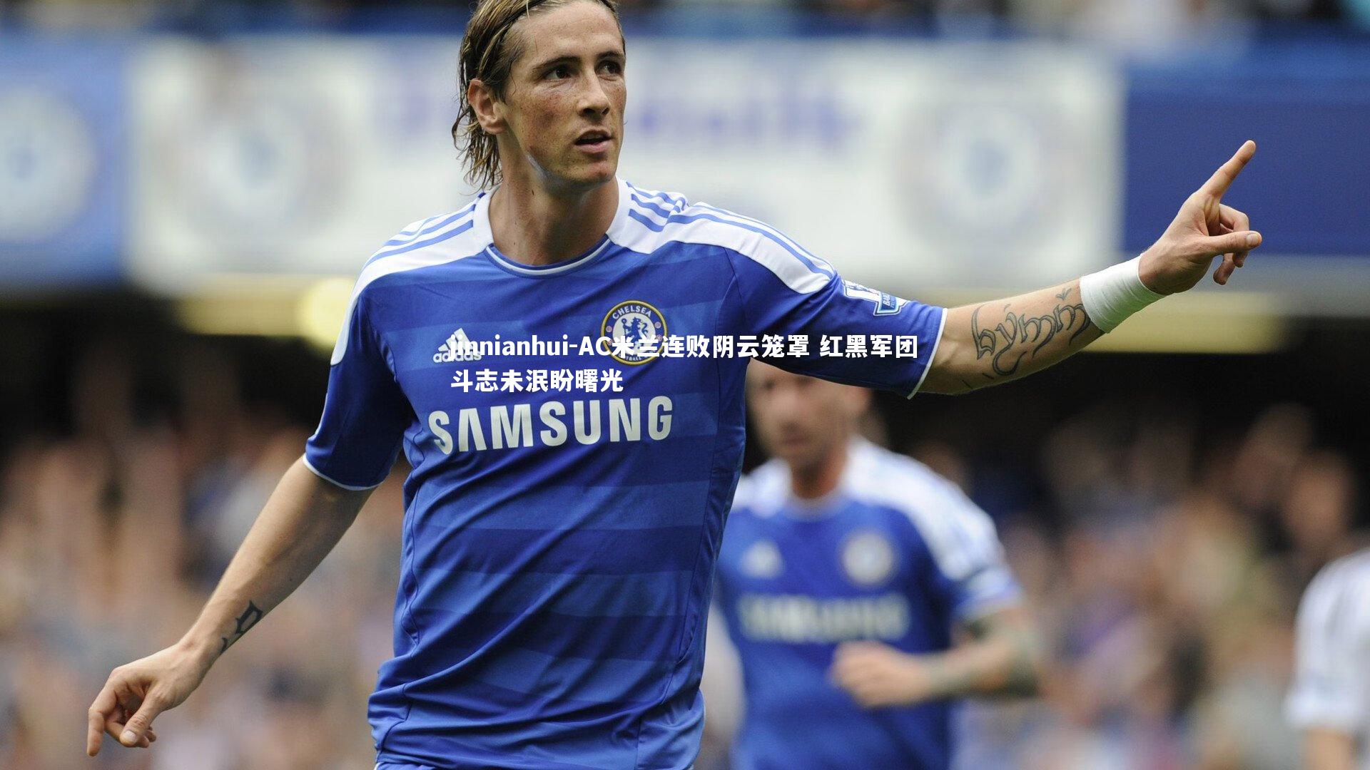 AC米兰连败阴云笼罩 红黑军团斗志未泯盼曙光